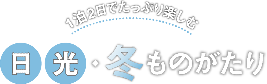 1泊2日でたっぷり楽しむ 日光・冬ものがたり