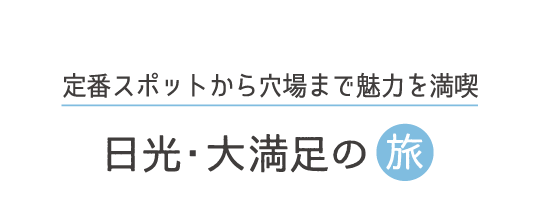 定番スポットから穴場まで魅力を満喫 日光・大満足の旅